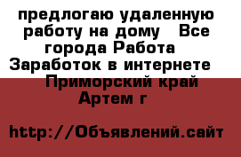 предлогаю удаленную работу на дому - Все города Работа » Заработок в интернете   . Приморский край,Артем г.